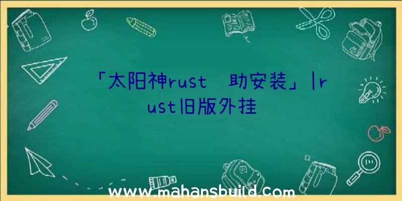 「太阳神rust辅助安装」|rust旧版外挂